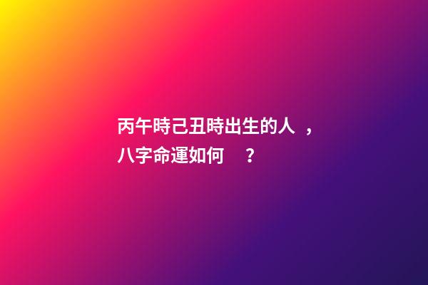 丙午時己丑時出生的人，八字命運如何？